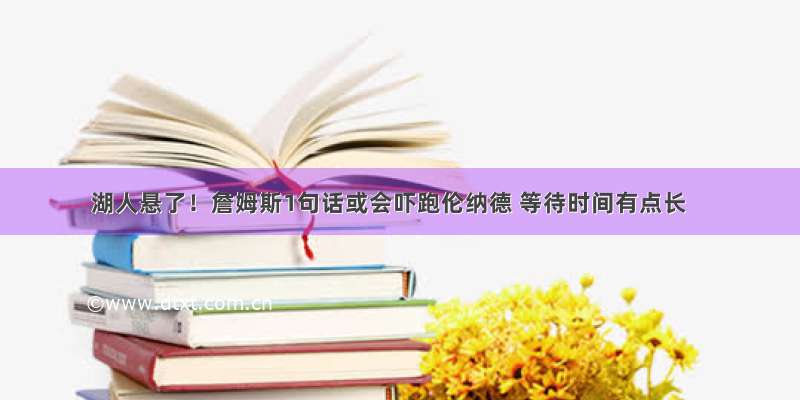 湖人悬了！詹姆斯1句话或会吓跑伦纳德 等待时间有点长