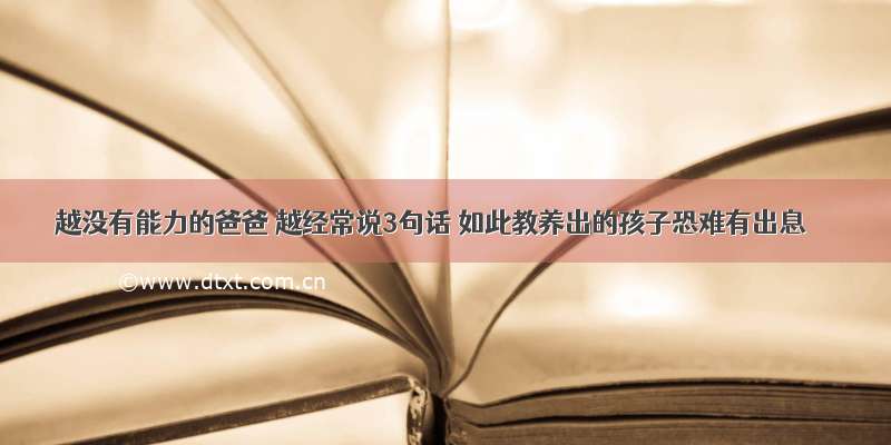 越没有能力的爸爸 越经常说3句话 如此教养出的孩子恐难有出息