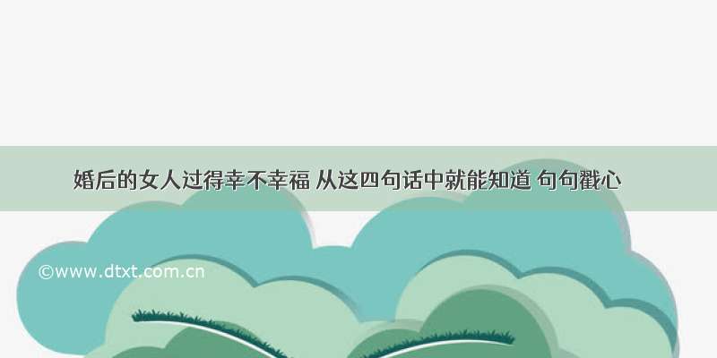 婚后的女人过得幸不幸福 从这四句话中就能知道 句句戳心