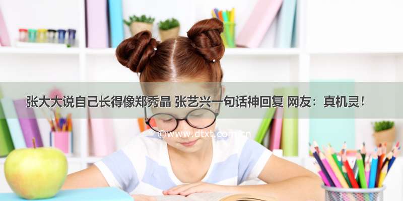 张大大说自己长得像郑秀晶 张艺兴一句话神回复 网友：真机灵！