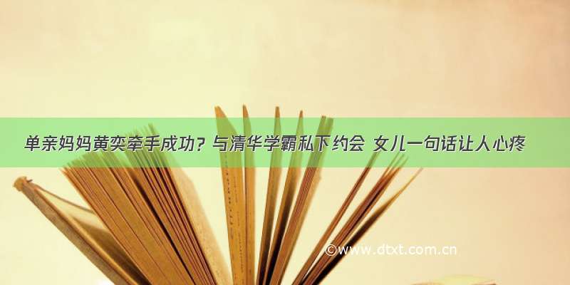 单亲妈妈黄奕牵手成功？与清华学霸私下约会 女儿一句话让人心疼