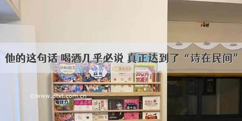 他的这句话 喝酒几乎必说 真正达到了“诗在民间”