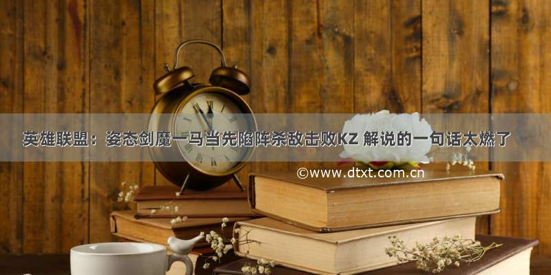 英雄联盟：姿态剑魔一马当先陷阵杀敌击败KZ 解说的一句话太燃了