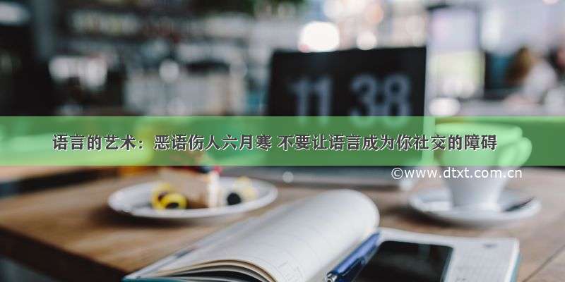 语言的艺术：恶语伤人六月寒 不要让语言成为你社交的障碍