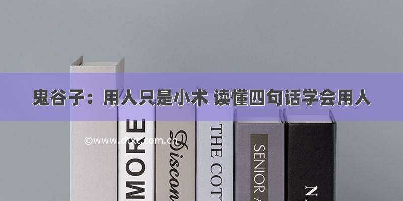 鬼谷子：用人只是小术 读懂四句话学会用人