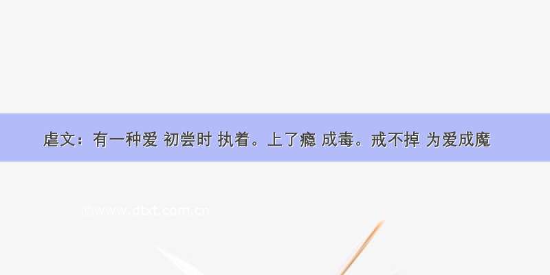 虐文：有一种爱 初尝时 执着。上了瘾 成毒。戒不掉 为爱成魔