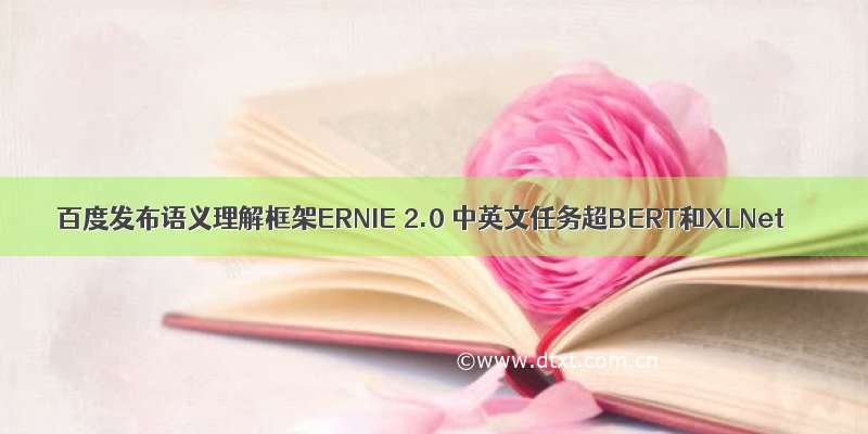 百度发布语义理解框架ERNIE 2.0 中英文任务超BERT和XLNet