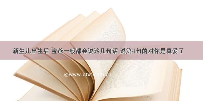 新生儿出生后 宝爸一般都会说这几句话 说第4句的对你是真爱了