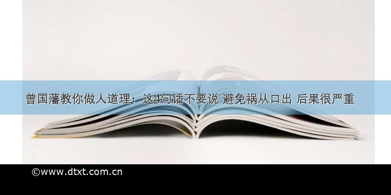 曾国藩教你做人道理：这4句话不要说 避免祸从口出 后果很严重