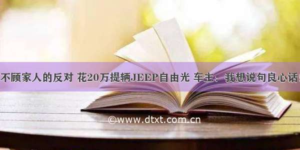 不顾家人的反对 花20万提辆JEEP自由光 车主：我想说句良心话！