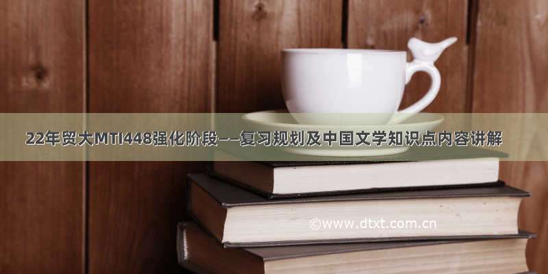 22年贸大MTI448强化阶段——复习规划及中国文学知识点内容讲解
