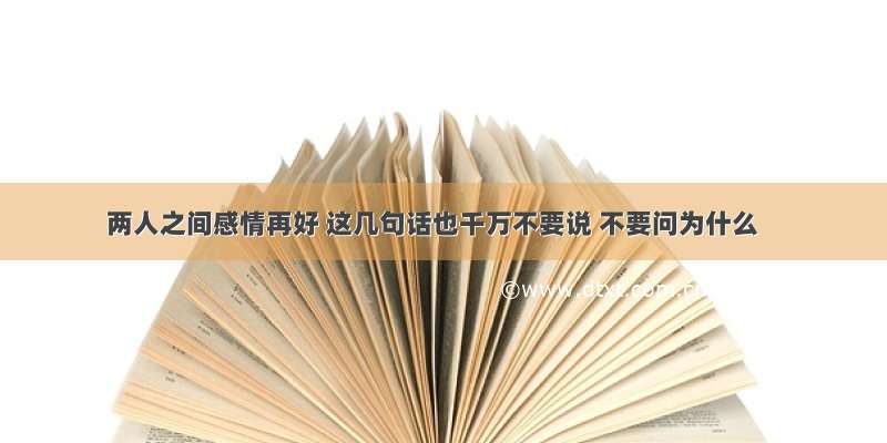 两人之间感情再好 这几句话也千万不要说 不要问为什么