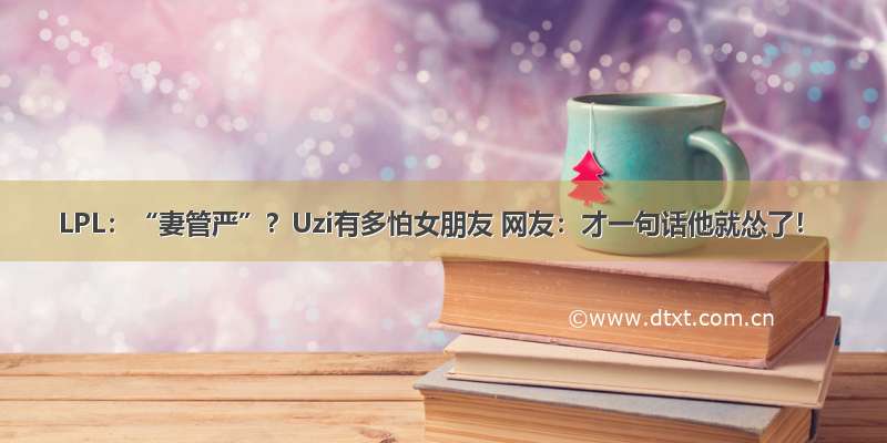 LPL：“妻管严”？Uzi有多怕女朋友 网友：才一句话他就怂了！