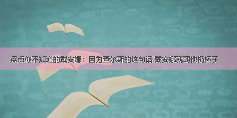 盘点你不知道的戴安娜：因为查尔斯的这句话 戴安娜就朝他扔杯子