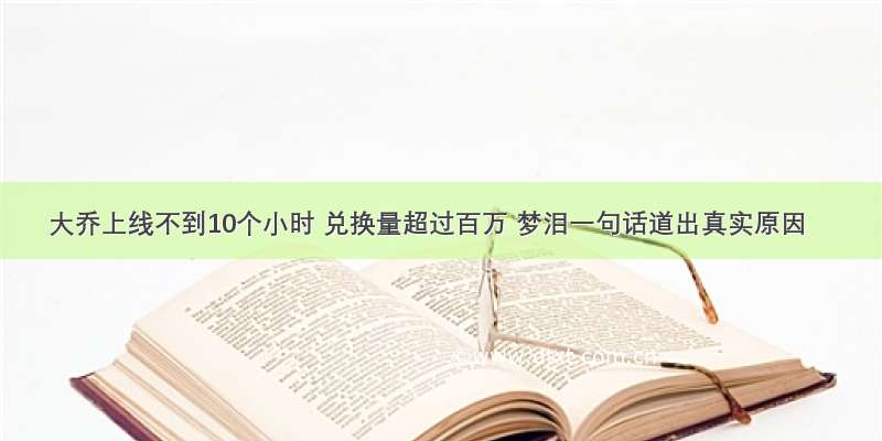 大乔上线不到10个小时 兑换量超过百万 梦泪一句话道出真实原因