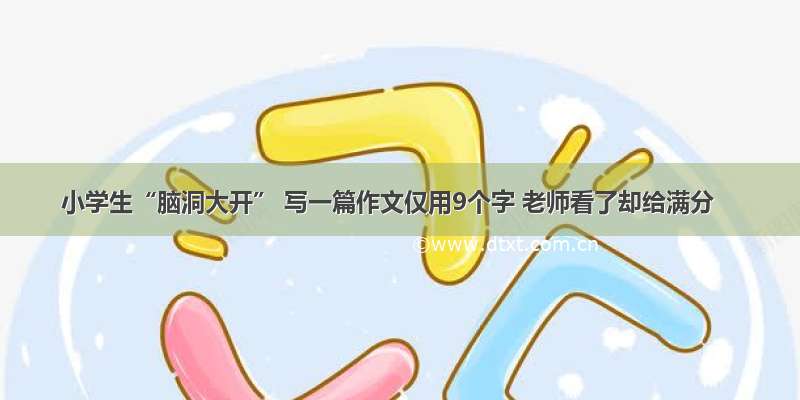 小学生“脑洞大开” 写一篇作文仅用9个字 老师看了却给满分