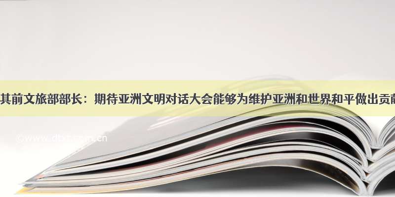 土耳其前文旅部部长：期待亚洲文明对话大会能够为维护亚洲和世界和平做出贡献