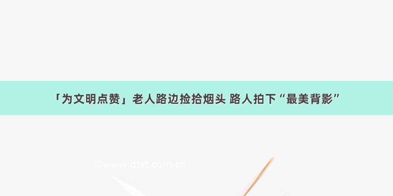 「为文明点赞」老人路边捡拾烟头 路人拍下“最美背影”