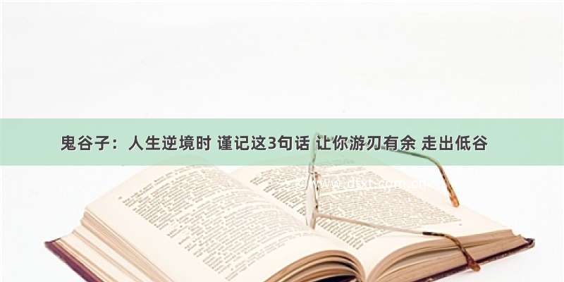 鬼谷子：人生逆境时 谨记这3句话 让你游刃有余 走出低谷