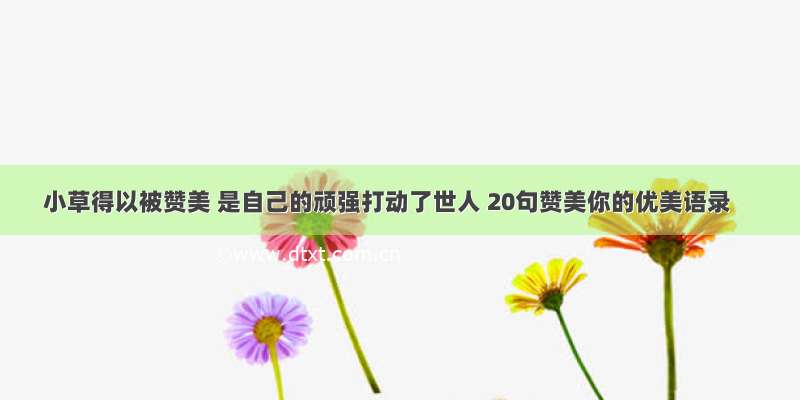 小草得以被赞美 是自己的顽强打动了世人 20句赞美你的优美语录