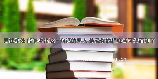 异性相处 能够说出这三句话的男人 他爱你的程度就可想而知了