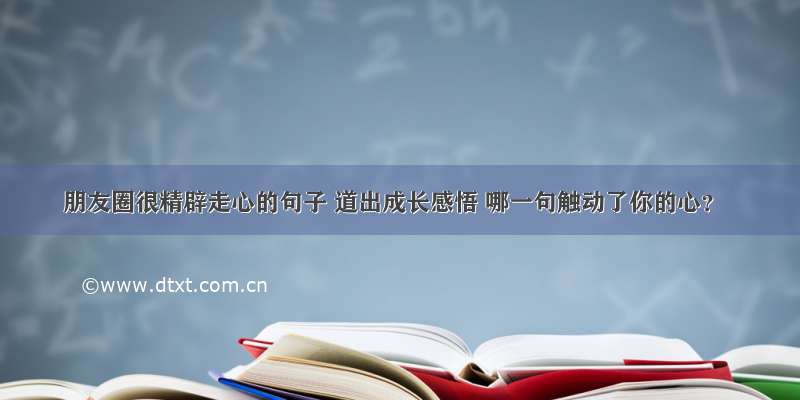 朋友圈很精辟走心的句子 道出成长感悟 哪一句触动了你的心？