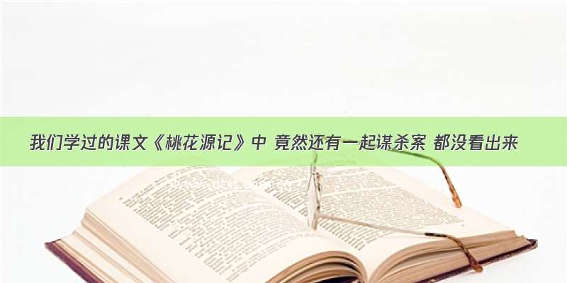 我们学过的课文《桃花源记》中 竟然还有一起谋杀案 都没看出来