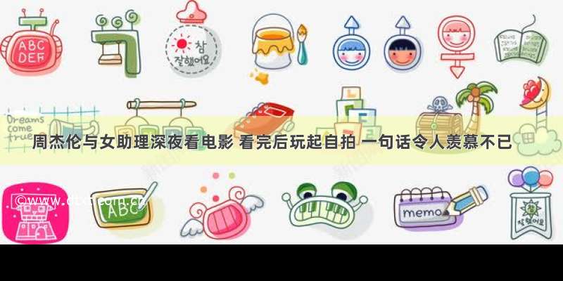 周杰伦与女助理深夜看电影 看完后玩起自拍 一句话令人羡慕不已