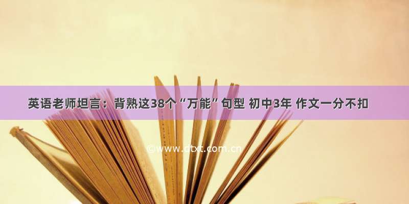 英语老师坦言：背熟这38个“万能”句型 初中3年 作文一分不扣