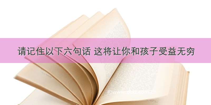 请记住以下六句话 这将让你和孩子受益无穷