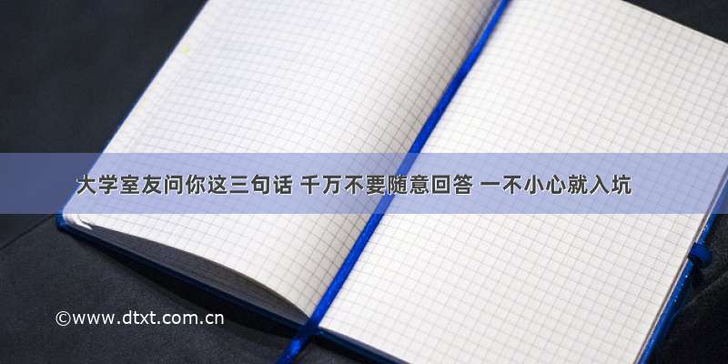 大学室友问你这三句话 千万不要随意回答 一不小心就入坑