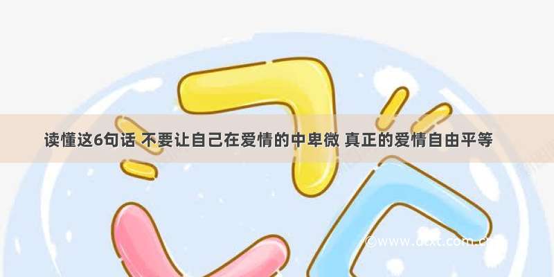 读懂这6句话 不要让自己在爱情的中卑微 真正的爱情自由平等