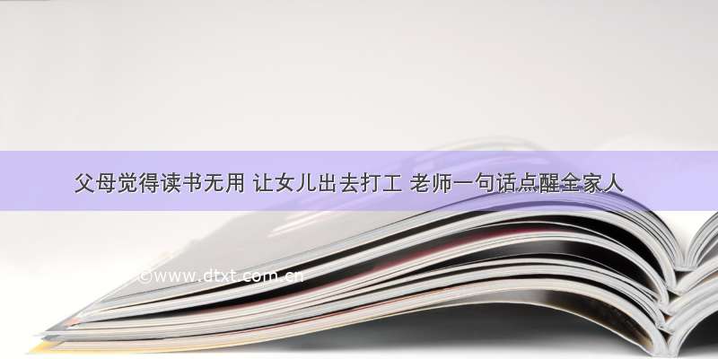 父母觉得读书无用 让女儿出去打工 老师一句话点醒全家人