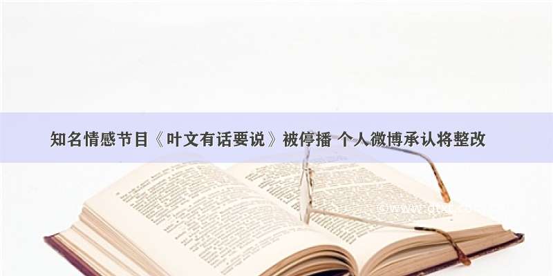 知名情感节目《叶文有话要说》被停播 个人微博承认将整改