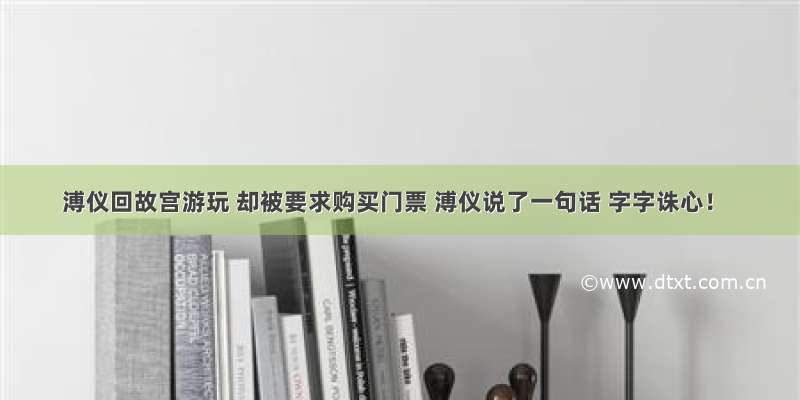 溥仪回故宫游玩 却被要求购买门票 溥仪说了一句话 字字诛心！