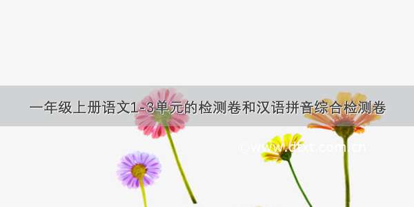 一年级上册语文1-3单元的检测卷和汉语拼音综合检测卷