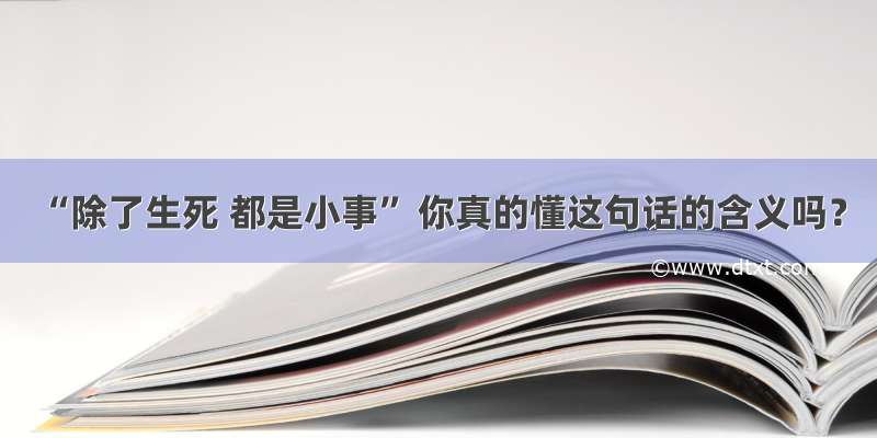 “除了生死 都是小事” 你真的懂这句话的含义吗？