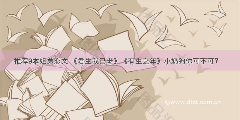 推荐9本姐弟恋文 《君生我已老》《有生之年》小奶狗你可不可？