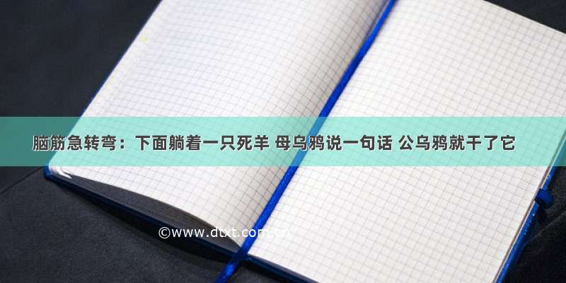 脑筋急转弯：下面躺着一只死羊 母乌鸦说一句话 公乌鸦就干了它