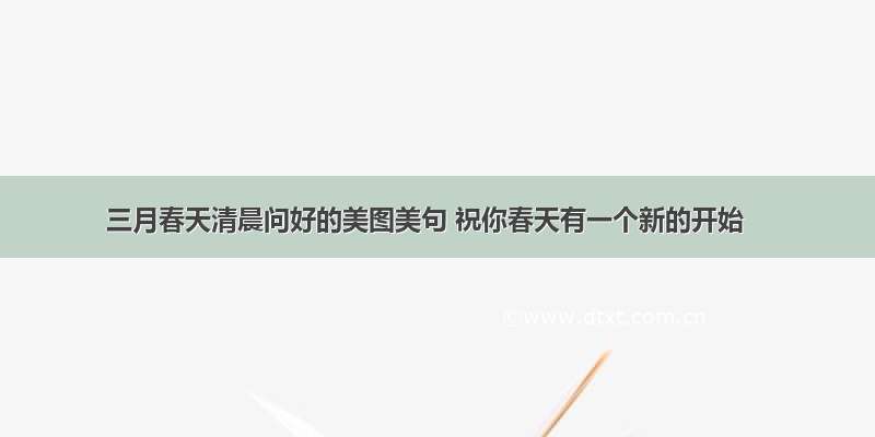 三月春天清晨问好的美图美句 祝你春天有一个新的开始