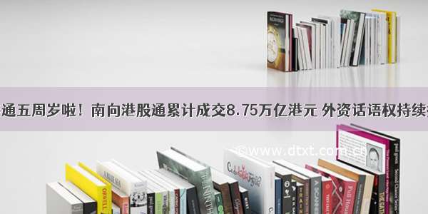 沪港通五周岁啦！南向港股通累计成交8.75万亿港元 外资话语权持续提升