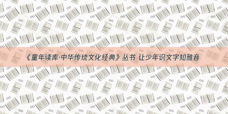 《童年读库·中华传统文化经典》丛书 让少年识文字知雅音