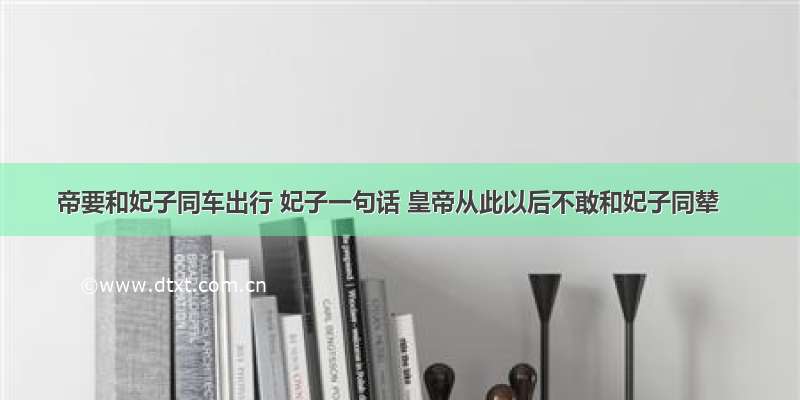 帝要和妃子同车出行 妃子一句话 皇帝从此以后不敢和妃子同辇