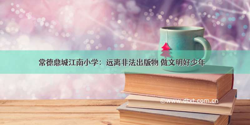 常德鼎城江南小学：远离非法出版物 做文明好少年