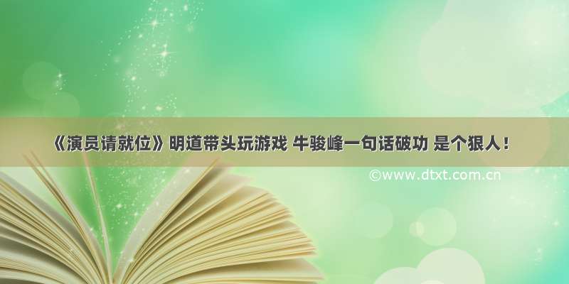 《演员请就位》明道带头玩游戏 牛骏峰一句话破功 是个狠人！