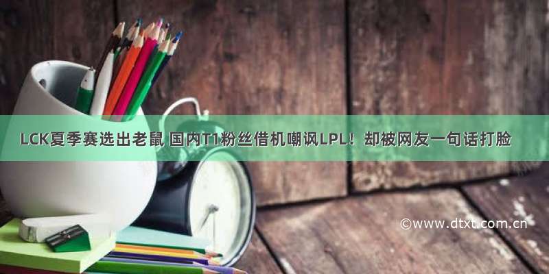 LCK夏季赛选出老鼠 国内T1粉丝借机嘲讽LPL！却被网友一句话打脸