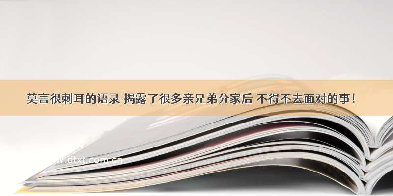 莫言很刺耳的语录 揭露了很多亲兄弟分家后 不得不去面对的事！