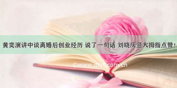 黄奕演讲中谈离婚后创业经历 说了一句话 刘晓庆竖大拇指点赞！