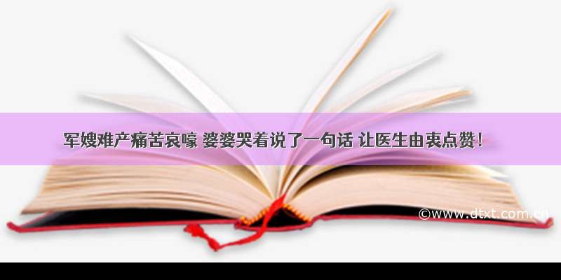 军嫂难产痛苦哀嚎 婆婆哭着说了一句话 让医生由衷点赞！