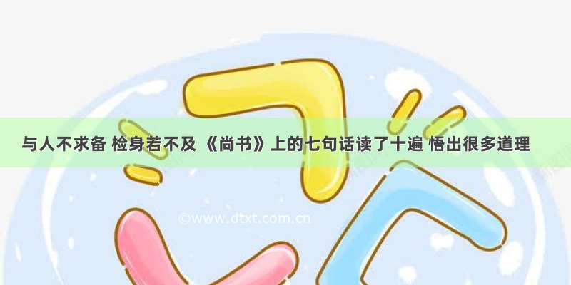 与人不求备 检身若不及 《尚书》上的七句话读了十遍 悟出很多道理